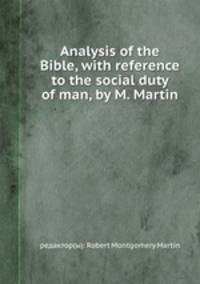 Analysis of the Bible, with reference to the social duty of man, by M. Martin