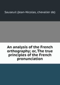 An analysis of the French orthography; or, The true principles of the French pronunciation