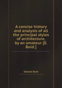 A concise history and analysis of all the principal styles of architecture, by an amateur [E. Boid.].