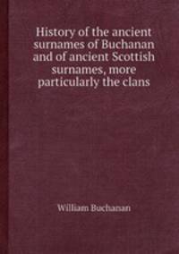 History of the ancient surnames of Buchanan and of ancient Scottish surnames, more particularly the clans