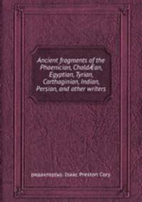 Ancient fragments of the Phoenician, Chaldan, Egyptian, Tyrian, Carthaginian, Indian, Persian, and other writers