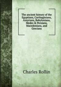 The ancient history of the Egyptians, Carthaginians, Assyrians, Babylonians, Medes & Persians, Macedonians, and Grecians