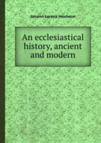 An ecclesiastical history, ancient and modern