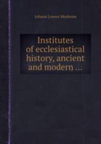 Institutes of ecclesiastical history, ancient and modern ...