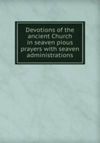 Devotions of the ancient Church in seaven pious prayers with seaven administrations