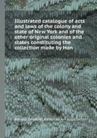 Illustrated catalogue of acts and laws of the colony and state of New York and of the other original colonies and states constituting the collection made by Hon