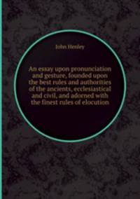 An essay upon pronunciation and gesture, founded upon the best rules and authorities of the ancients, ecclesiastical and civil, and adorned with the finest rules of elocution