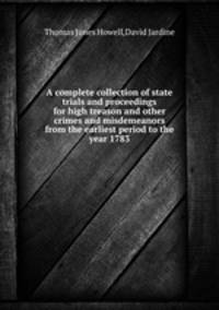 A complete collection of state trials and proceedings for high treason and other crimes and misdemeanors from the earliest period to the year 1783