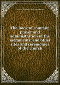 The Book of common prayer and administration of the sacraments, and other rites and ceremonies of the church