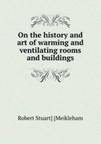 On the history and art of warming and ventilating rooms and buildings