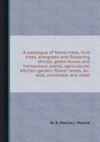 A catalogue of forest trees, fruit trees, evergreen and flowering shrubs, green-house and herbaceous plants, agricultural, kitchen garden, flower seeds, &c. sold, wholesale and retail