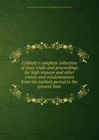 Cobbett`s complete collection of state trials and proceedings for high treason and other crimes and misdemeanors from the earliest period to the present time