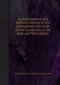 A philosophical and political history of the settlements and trade of the Europeans in the East and West Indies