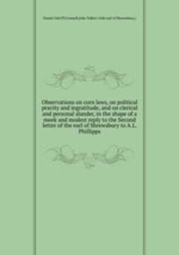 Observations on corn laws, on political pravity and ingratitude, and on clerical and personal slander, in the shape of a meek and modest reply to the Second letter of the earl of Shrewsbury to A.L. Phillipps
