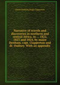 Narrative of travels and discoveries in northern and central Africa, in ... 1822, 1823 and 1824, by major Denham, capt. Clapperton and dr. Oudney. With an appendix