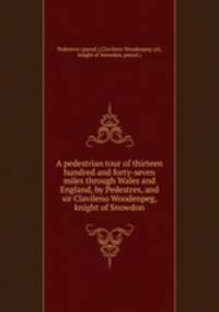 A pedestrian tour of thirteen hundred and forty-seven miles through Wales and England, by Pedestres, and sir Clavileno Woodenpeg, knight of Snowdon