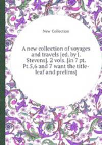 A new collection of voyages and travels [ed. by J. Stevens]. 2 vols. [in 7 pt. Pt.5,6 and 7 want the title-leaf and prelims].