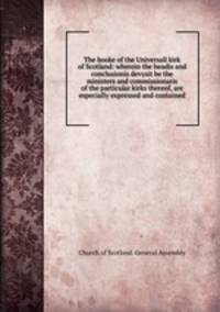 The booke of the Universall kirk of Scotland: wherein the headis and conclusionis devysit be the ministers and commissionaris of the particular kirks thereof, are especially expressed and contained