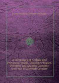 A Dictionary of Archaic and Provincial Words, Obsolete Phrases, Proverbs and Ancient Customs from the Fourteenth Century