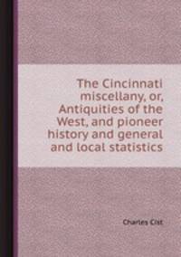 The Cincinnati miscellany, or, Antiquities of the West, and pioneer history and general and local statistics