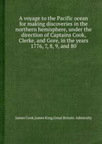 A voyage to the Pacific ocean for making discoveries in the northern hemisphere, under the direction of Captains Cook, Clerke, and Gore, in the years 1776, 7, 8, 9, and 80