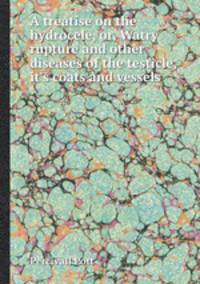 A treatise on the hydrocele, or, Watry rupture and other diseases of the testicle, it`s coats and vessels