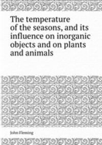 The temperature of the seasons, and its influence on inorganic objects and on plants and animals