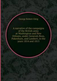 A narrative of the campaigns of the British army at Washington and New Orleans, under Generals Ross, Pakenham, and Lambert, in the years 1814 and 1815