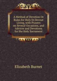 A Method of Devotion Or Rules for Holy Et Devout Living, with Prayers on Several Occasions, and Advices and Devotions for the Holy Sacrament