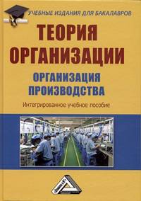 Теория организации. Организация производства. Интегрированное учебное пособие для бакалавров