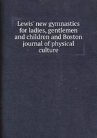 Lewis` new gymnastics for ladies, gentlemen and children and Boston journal of physical culture