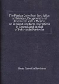 The Persian Cuneiform Inscription at Behistun, Decyphered and Translated; with a Memoir on Persian Cuneiform Inscriptions in General, and on that of Behistun in Particular