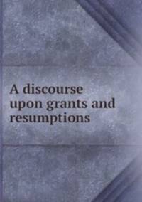 A discourse upon grants and resumptions