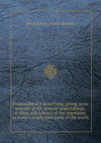 Philosophical transactions, giving some account of the present undertakings, studies, and labours of the ingenious, in many considerable parts of the world