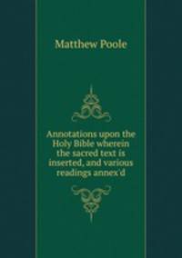 Annotations upon the Holy Bible wherein the sacred text is inserted, and various readings annex`d