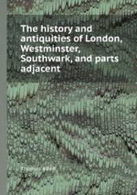 The history and antiquities of London, Westminster, Southwark, and parts adjacent