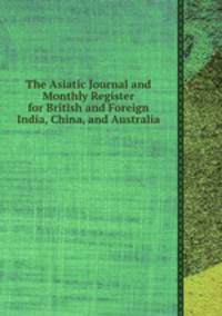 The Asiatic Journal and Monthly Register for British and Foreign India, China, and Australia