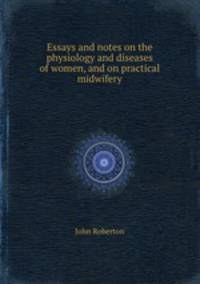 Essays and notes on the physiology and diseases of women, and on practical midwifery