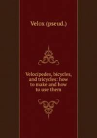 Velocipedes, bicycles, and tricycles: how to make and how to use them