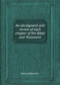 An abridgment and review of each chapter of the Bible and Testament
