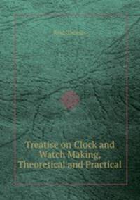 Treatise on Clock and Watch Making, Theoretical and Practical