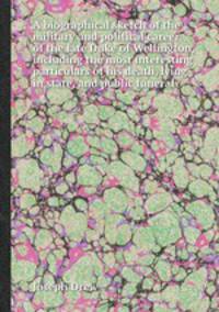 A biographical sketch of the military and political career of the late Duke of Wellington, including the most interesting particulars of his death, lying in state, and public funeral