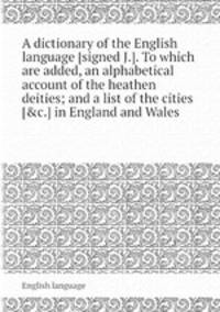 A dictionary of the English language [signed J.]. To which are added, an alphabetical account of the heathen deities; and a list of the cities [&c.] in England and Wales