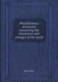 Miscellaneous discourses concerning the dissolution and changes of the world