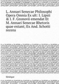L. Annaei Senecae Philosophi Opera Omnia Ex ult: I. Lipsii & I. F. Gronovii emendat Et M. Annaei Senecae Rhetoris quae extant; Ex And. Schotti recens