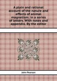A plain and rational account of the nature and effects of animal magnetism: in a series of letters. With notes and appendix. By the editor
