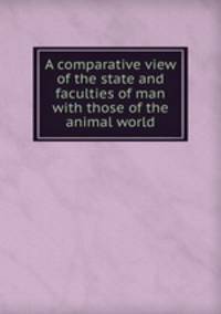 A comparative view of the state and faculties of man with those of the animal world