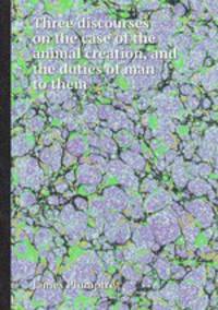 Three discourses on the case of the animal creation, and the duties of man to them