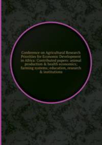 Conference on Agricultural Research Priorities for Economic Development in Africa: Contributed papers: animal production & health economics; farming systems; education, research & institutions