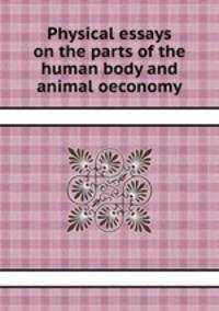 Physical essays on the parts of the human body and animal oeconomy